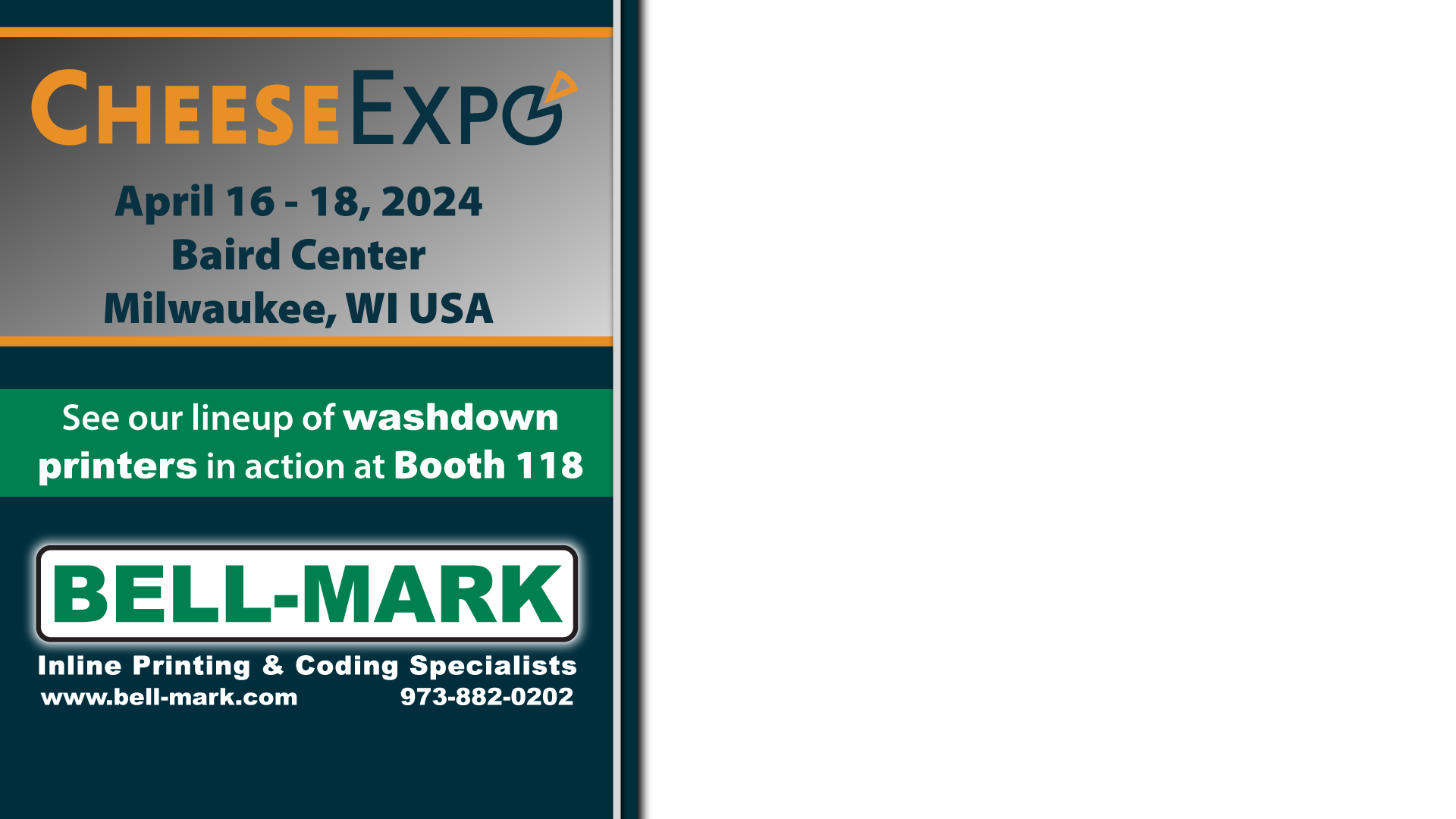 Cheese Expo | April 16 - 18, 2024 | Baird Center | Milwaukee, WI USA | See our lineup of washdown printers in action at
										Booth 118 | BELL-MARK - Inline printing & coding specialists | www.bell-mark .com | 973-882-0202